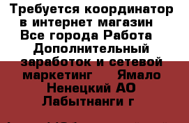 Требуется координатор в интернет-магазин - Все города Работа » Дополнительный заработок и сетевой маркетинг   . Ямало-Ненецкий АО,Лабытнанги г.